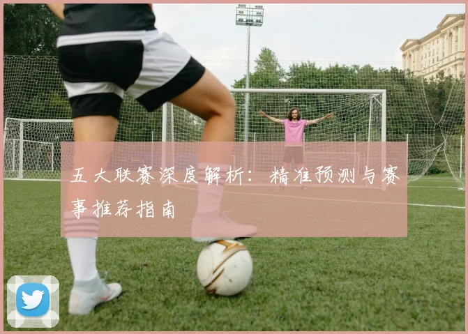 五大联赛深度解析：精准预测与赛事推荐指南
