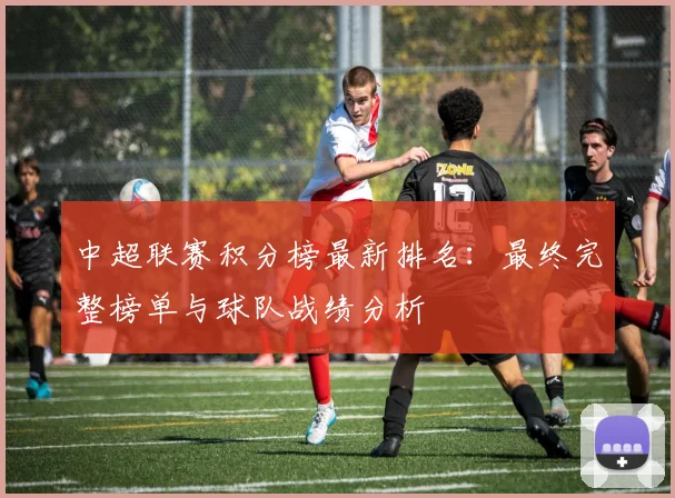 中超联赛积分榜最新排名：最终完整榜单与球队战绩分析