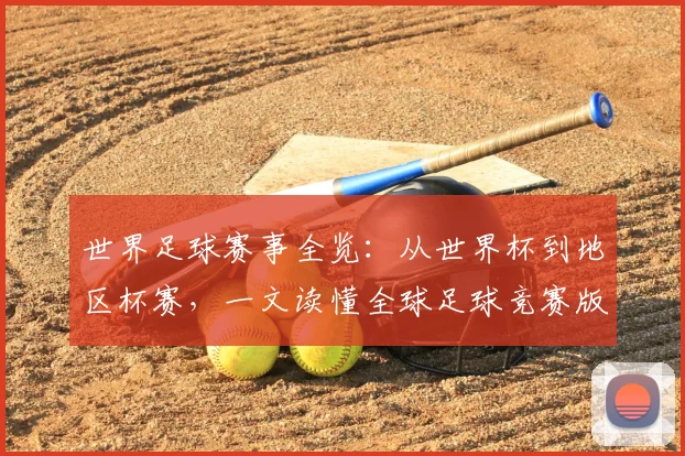 世界足球赛事全览:从世界杯到地区杯赛,一文读懂全球足球竞赛版图