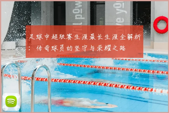 足球中超联赛生涯最长生涯全解析:传奇球员的坚守与荣耀之路