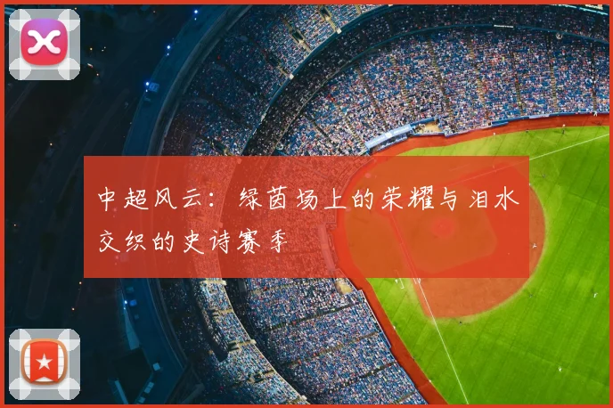 中超风云:绿茵场上的荣耀与泪水交织的史诗赛季