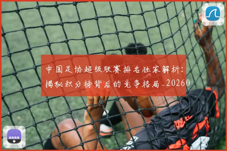 中国足协超级联赛排名独家解析:揭秘积分榜背后的竞争格局_20260610190303