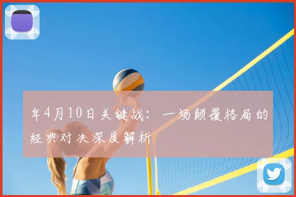 年4月10日关键战:一场颠覆格局的经典对决深度解析