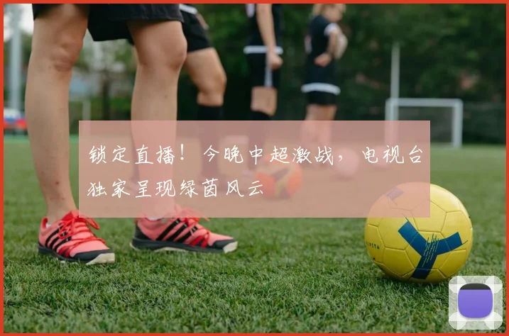 锁定直播!今晚中超激战,电视台独家呈现绿茵风云