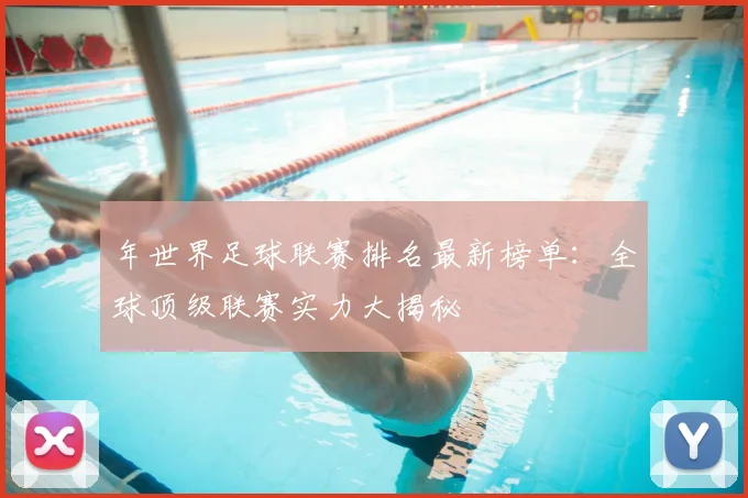 年世界足球联赛排名最新榜单：全球顶级联赛实力大揭秘