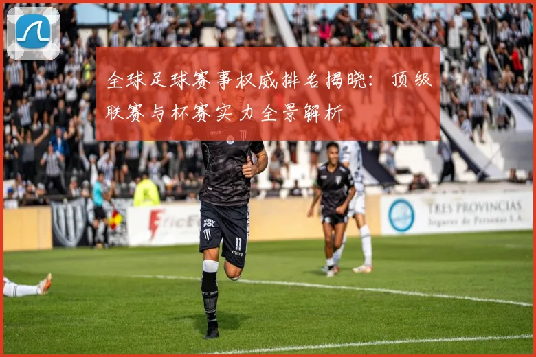 全球足球赛事权威排名揭晓：顶级联赛与杯赛实力全景解析