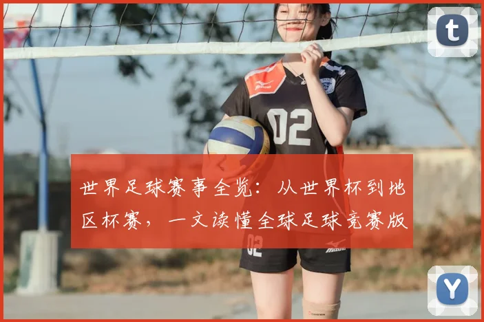 世界足球赛事全览：从世界杯到地区杯赛，一文读懂全球足球竞赛版图