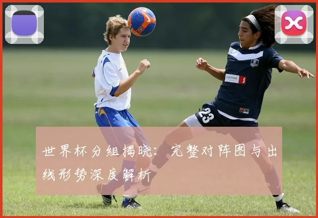 世界杯分组揭晓：完整对阵图与出线形势深度解析
