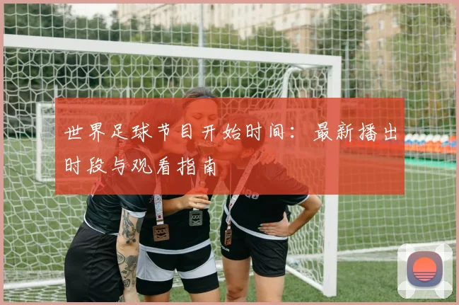 世界足球节目开始时间：最新播出时段与观看指南