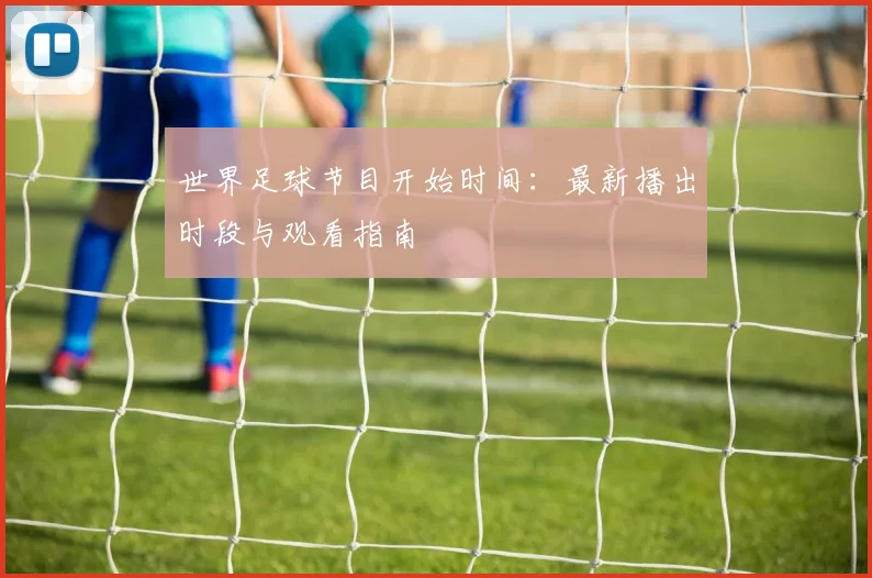 世界足球节目开始时间：最新播出时段与观看指南