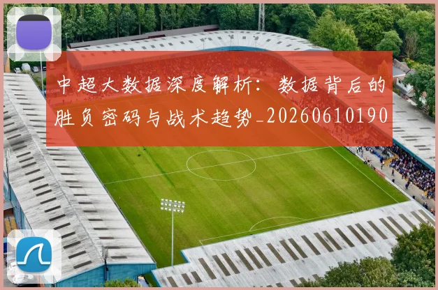 中超大数据深度解析:数据背后的胜负密码与战术趋势_20260610190356