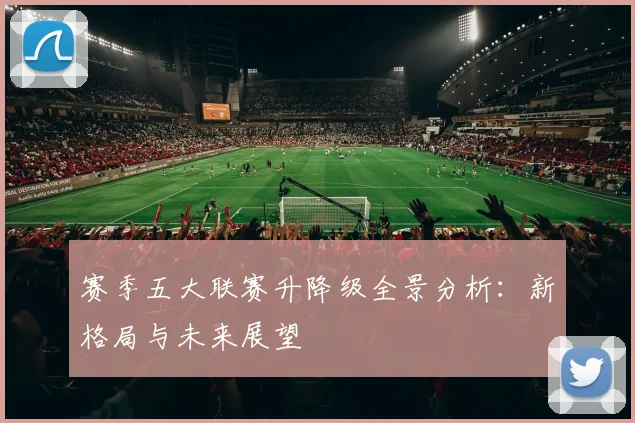 赛季五大联赛升降级全景分析：新格局与未来展望