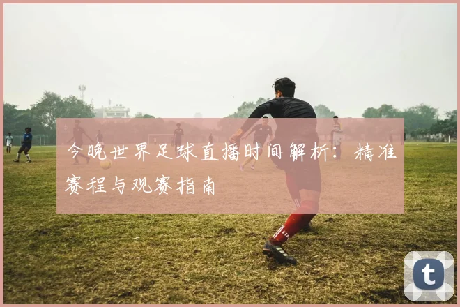 今晚世界足球直播时间解析:精准赛程与观赛指南