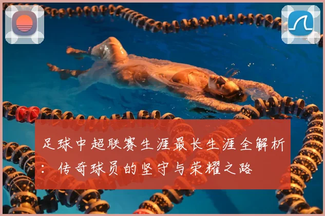 足球中超联赛生涯最长生涯全解析:传奇球员的坚守与荣耀之路