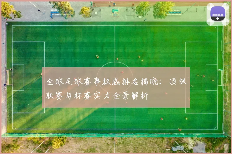 全球足球赛事权威排名揭晓：顶级联赛与杯赛实力全景解析