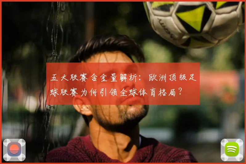 五大联赛含金量解析:欧洲顶级足球联赛为何引领全球体育格局?