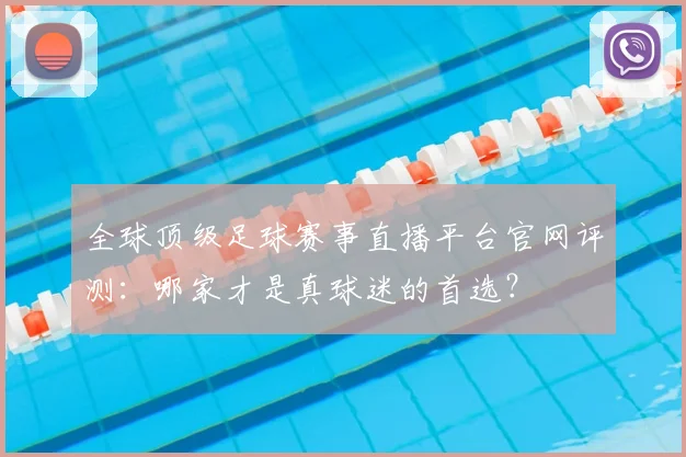 全球顶级足球赛事直播平台官网评测：哪家才是真球迷的首选？