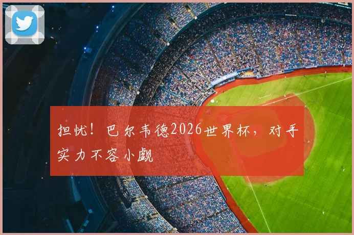 担忧！巴尔韦德2026世界杯，对手实力不容小觑