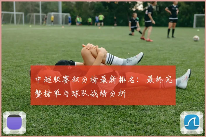 中超联赛积分榜最新排名:最终完整榜单与球队战绩分析