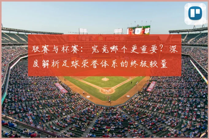 联赛与杯赛：究竟哪个更重要？深度解析足球荣誉体系的终极较量