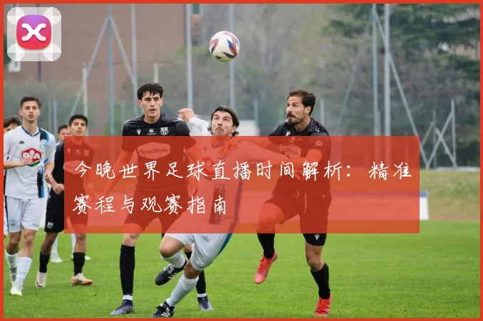 今晚世界足球直播时间解析:精准赛程与观赛指南