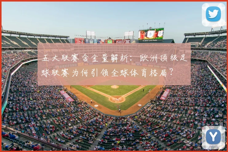 五大联赛含金量解析:欧洲顶级足球联赛为何引领全球体育格局?