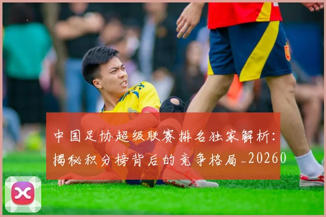 中国足协超级联赛排名独家解析：揭秘积分榜背后的竞争格局_20260610190303