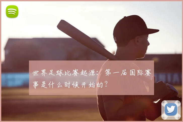 世界足球比赛起源：第一届国际赛事是什么时候开始的？