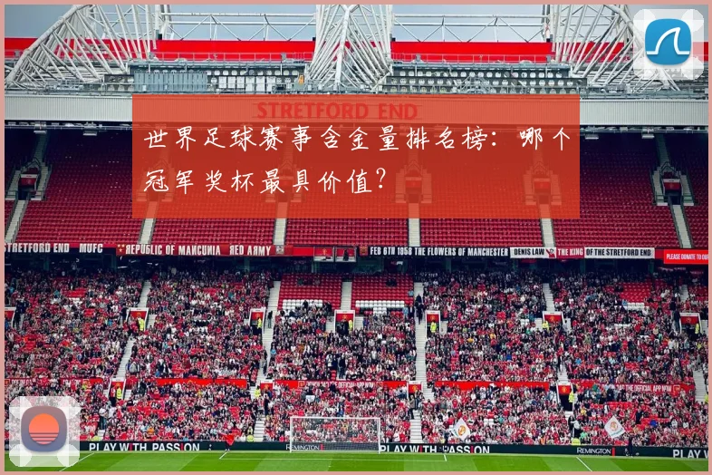 世界足球赛事含金量排名榜：哪个冠军奖杯最具价值？