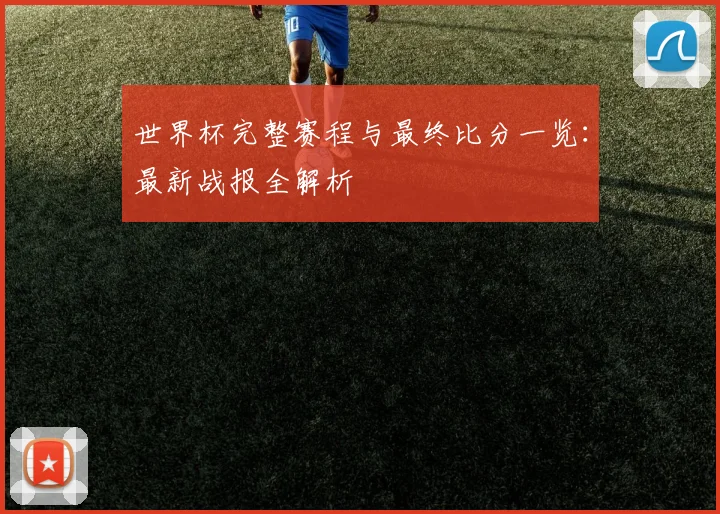 世界杯完整赛程与最终比分一览：最新战报全解析