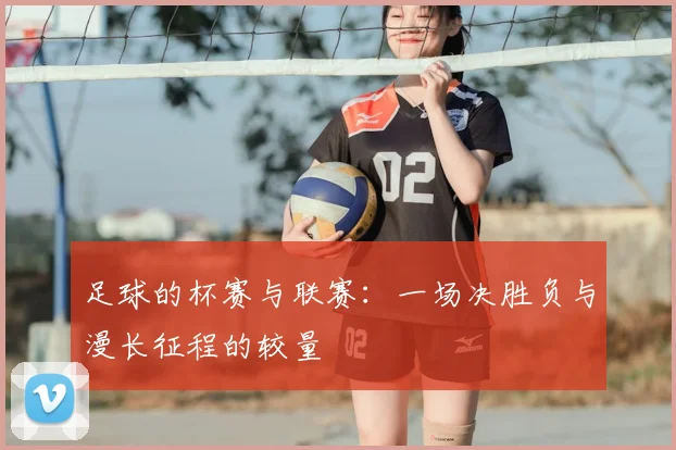 足球的杯赛与联赛：一场决胜负与漫长征程的较量