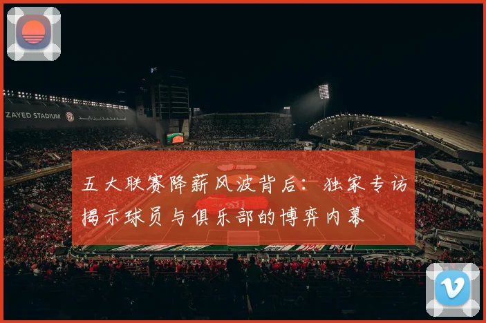 五大联赛降薪风波背后：独家专访揭示球员与俱乐部的博弈内幕
