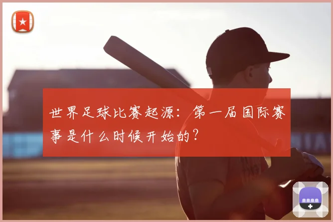世界足球比赛起源：第一届国际赛事是什么时候开始的？